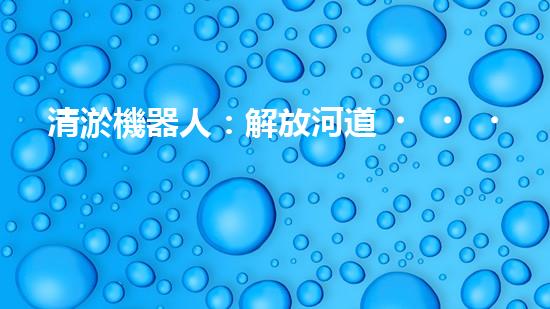 清淤機器人：解放河道，拯救城市！